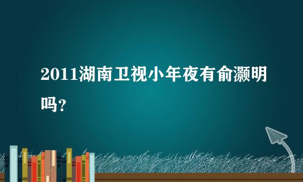 2011湖南卫视小年夜有俞灏明吗？