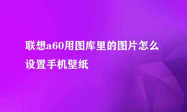 联想a60用图库里的图片怎么设置手机壁纸