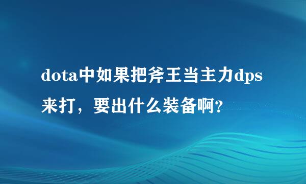 dota中如果把斧王当主力dps来打，要出什么装备啊？