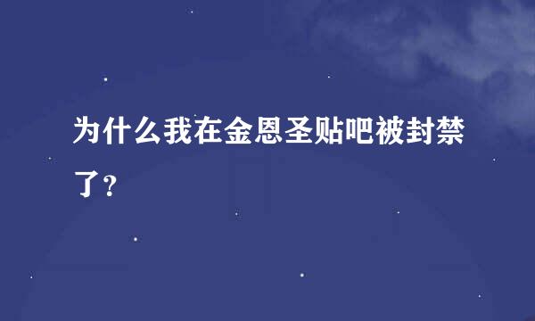 为什么我在金恩圣贴吧被封禁了？