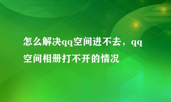 怎么解决qq空间进不去，qq空间相册打不开的情况