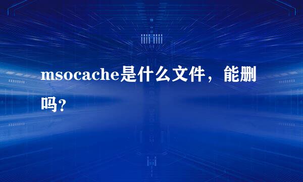 msocache是什么文件，能删吗？