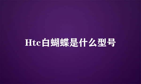 Htc白蝴蝶是什么型号