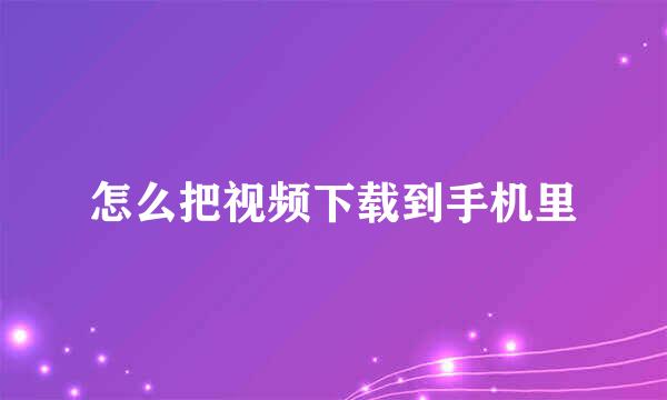 怎么把视频下载到手机里