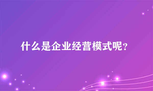 什么是企业经营模式呢？