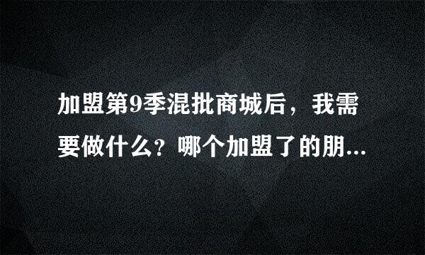 加盟第9季混批商城后，我需要做什么？哪个加盟了的朋友指教一下。