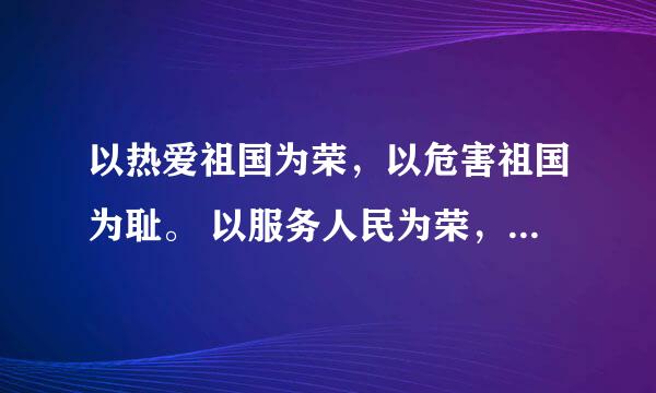 以热爱祖国为荣，以危害祖国为耻。 以服务人民为荣，以背离人民为耻。 以崇尚科学为荣，以愚昧无知为耻