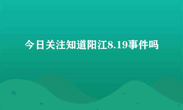 今日关注知道阳江8.19事件吗