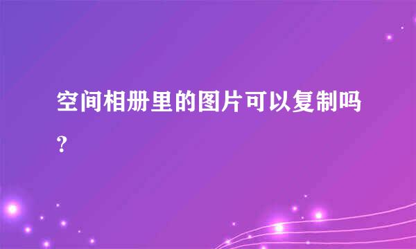 空间相册里的图片可以复制吗？