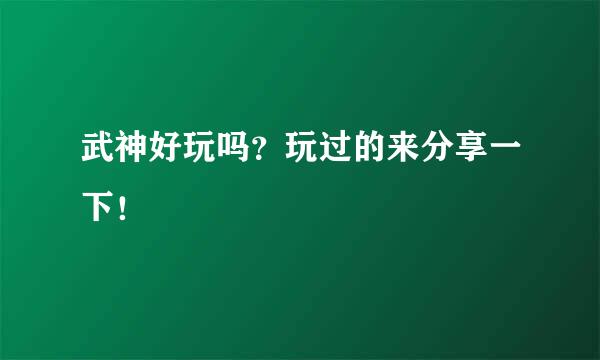 武神好玩吗？玩过的来分享一下！