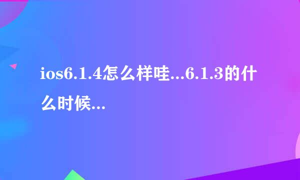 ios6.1.4怎么样哇...6.1.3的什么时候可以越狱哇