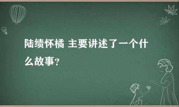 陆绩怀橘 主要讲述了一个什么故事？