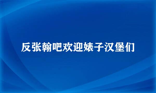 反张翰吧欢迎婊子汉堡们