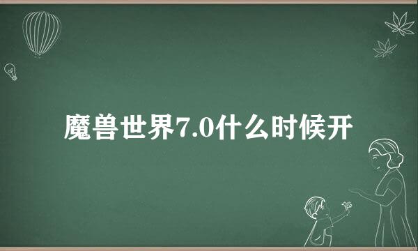 魔兽世界7.0什么时候开