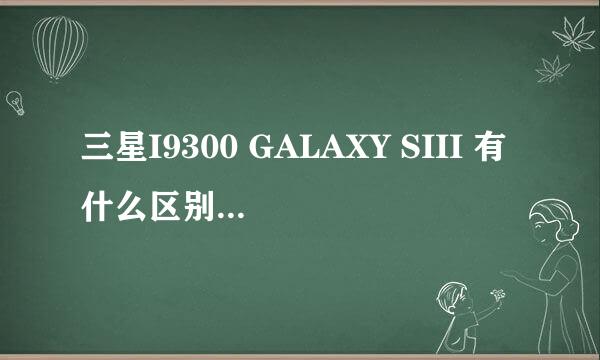 三星I9300 GALAXY SIII 有什么区别 请大神指教啊~!