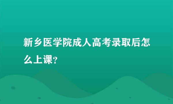 新乡医学院成人高考录取后怎么上课？