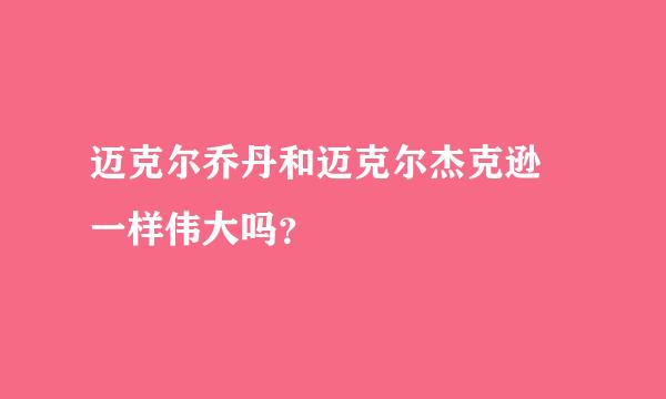 迈克尔乔丹和迈克尔杰克逊 一样伟大吗？