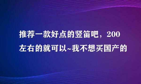 推荐一款好点的竖笛吧，200左右的就可以~我不想买国产的