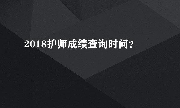 2018护师成绩查询时间？