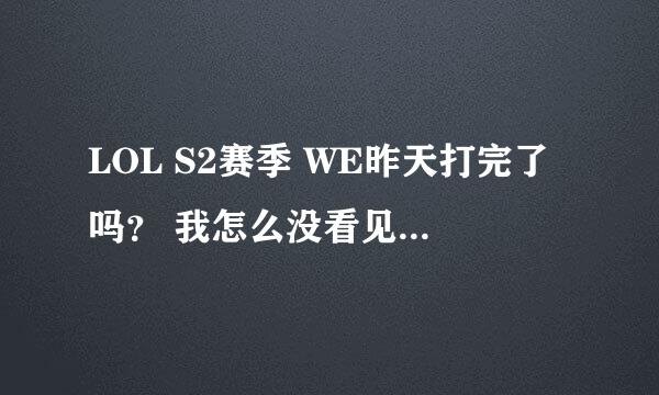 LOL S2赛季 WE昨天打完了吗？ 我怎么没看见录像呢？ 是不是比赛在今天？ 如果在今天 告诉我下是几点 谢