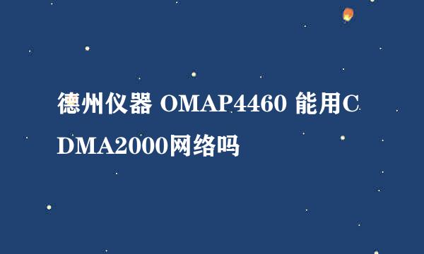 德州仪器 OMAP4460 能用CDMA2000网络吗