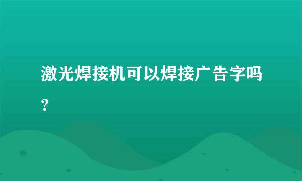 激光焊接机可以焊接广告字吗？