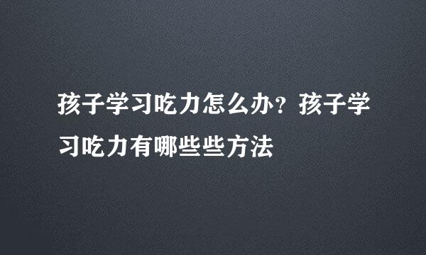 孩子学习吃力怎么办？孩子学习吃力有哪些些方法