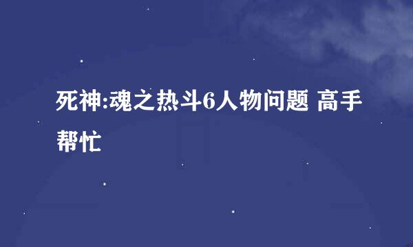 死神:魂之热斗6人物问题 高手帮忙