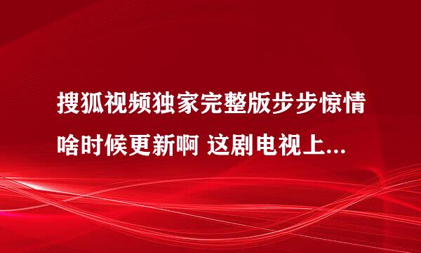 搜狐视频独家完整版步步惊情啥时候更新啊 这剧电视上都已经播完了。还有哪能看完整版啊