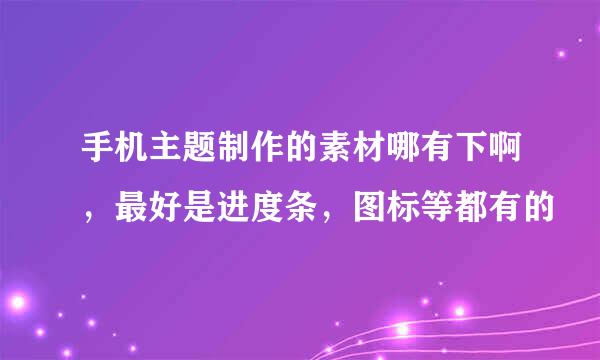 手机主题制作的素材哪有下啊，最好是进度条，图标等都有的