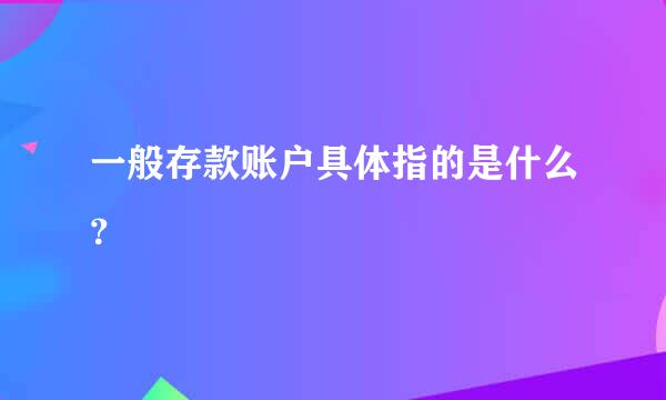 一般存款账户具体指的是什么？