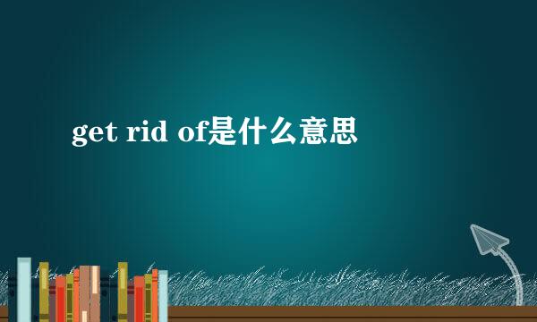 get rid of是什么意思