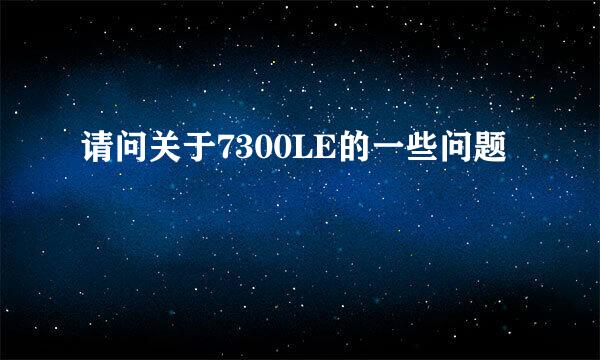 请问关于7300LE的一些问题