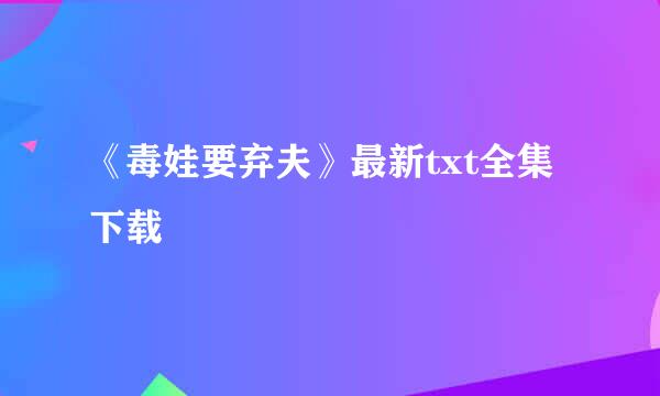 《毒娃要弃夫》最新txt全集下载