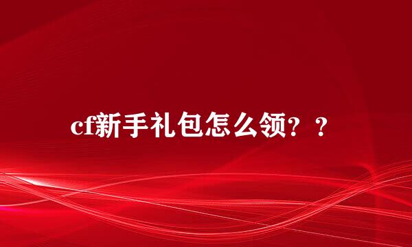 cf新手礼包怎么领？？