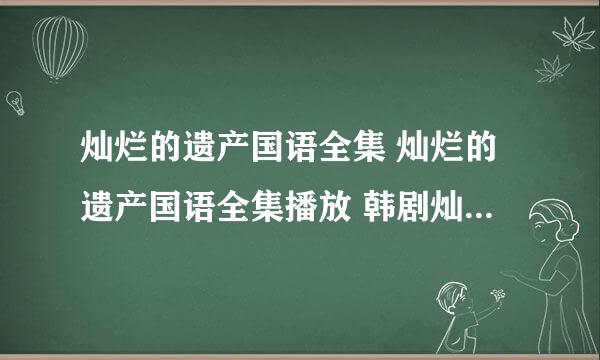 灿烂的遗产国语全集 灿烂的遗产国语全集播放 韩剧灿烂的遗产国语全集