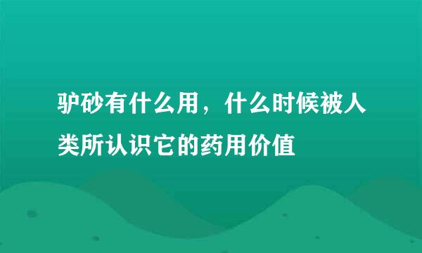 驴砂有什么用，什么时候被人类所认识它的药用价值