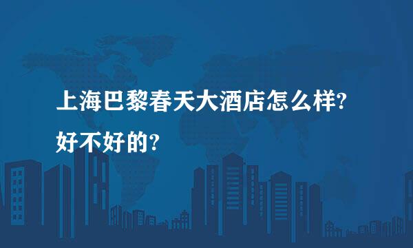 上海巴黎春天大酒店怎么样?好不好的?