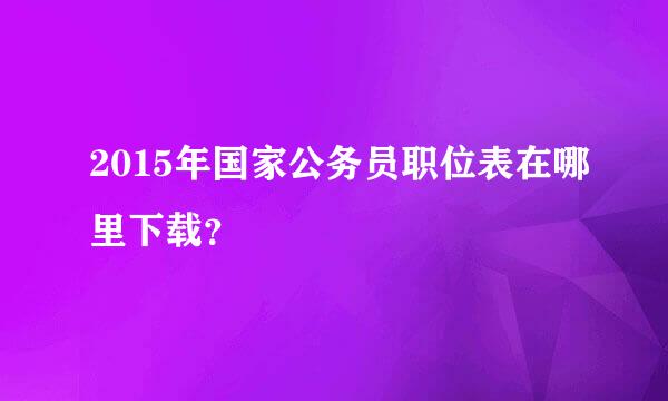 2015年国家公务员职位表在哪里下载？