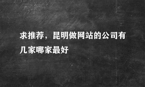 求推荐，昆明做网站的公司有几家哪家最好