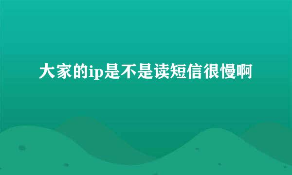 大家的ip是不是读短信很慢啊