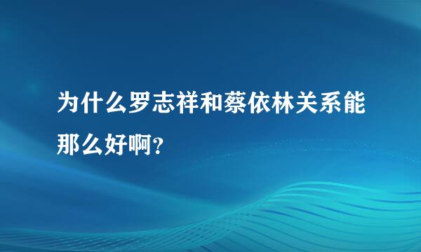 为什么罗志祥和蔡依林关系能那么好啊？