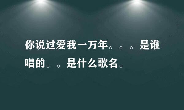 你说过爱我一万年。。。是谁唱的。。是什么歌名。