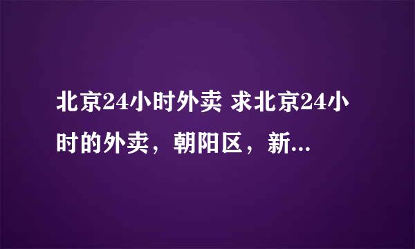 北京24小时外卖 求北京24小时的外卖，朝阳区，新源里这边。