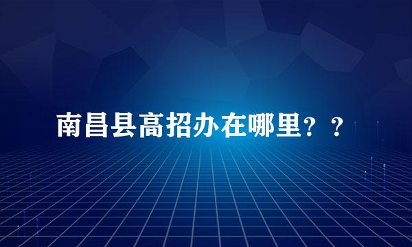 南昌县高招办在哪里？？