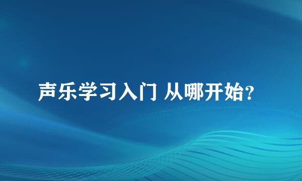 声乐学习入门 从哪开始？