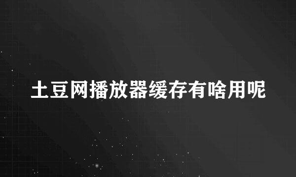 土豆网播放器缓存有啥用呢