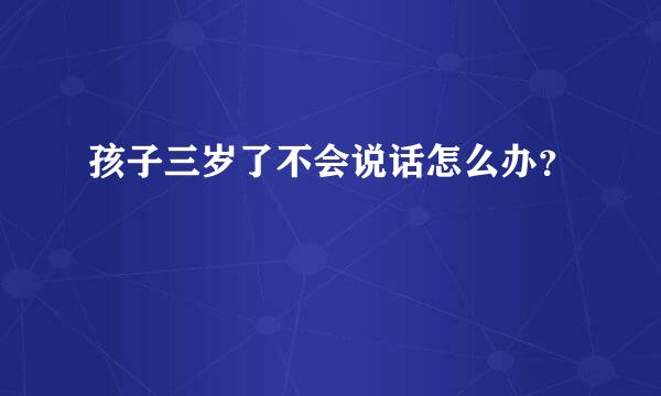 孩子三岁了不会说话怎么办？