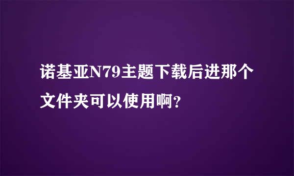 诺基亚N79主题下载后进那个文件夹可以使用啊？