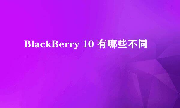 BlackBerry 10 有哪些不同